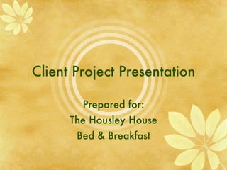 Client Project Presentation Prepared for: The Housley House Bed & Breakfast 