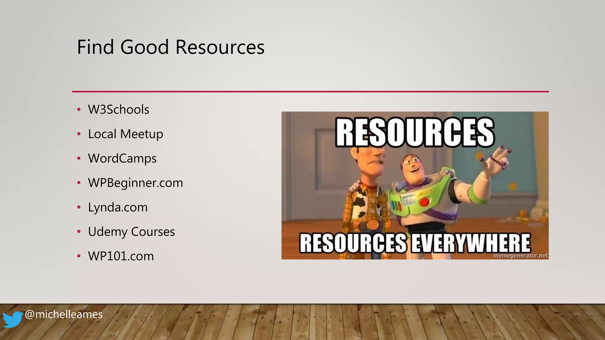 Find Good Resources
• W3Schools
• Local Meetup
• WordCamps
• WPBeginner.com
• Lynda.com
• Udemy Courses
• WP101.com
@michelleames
 