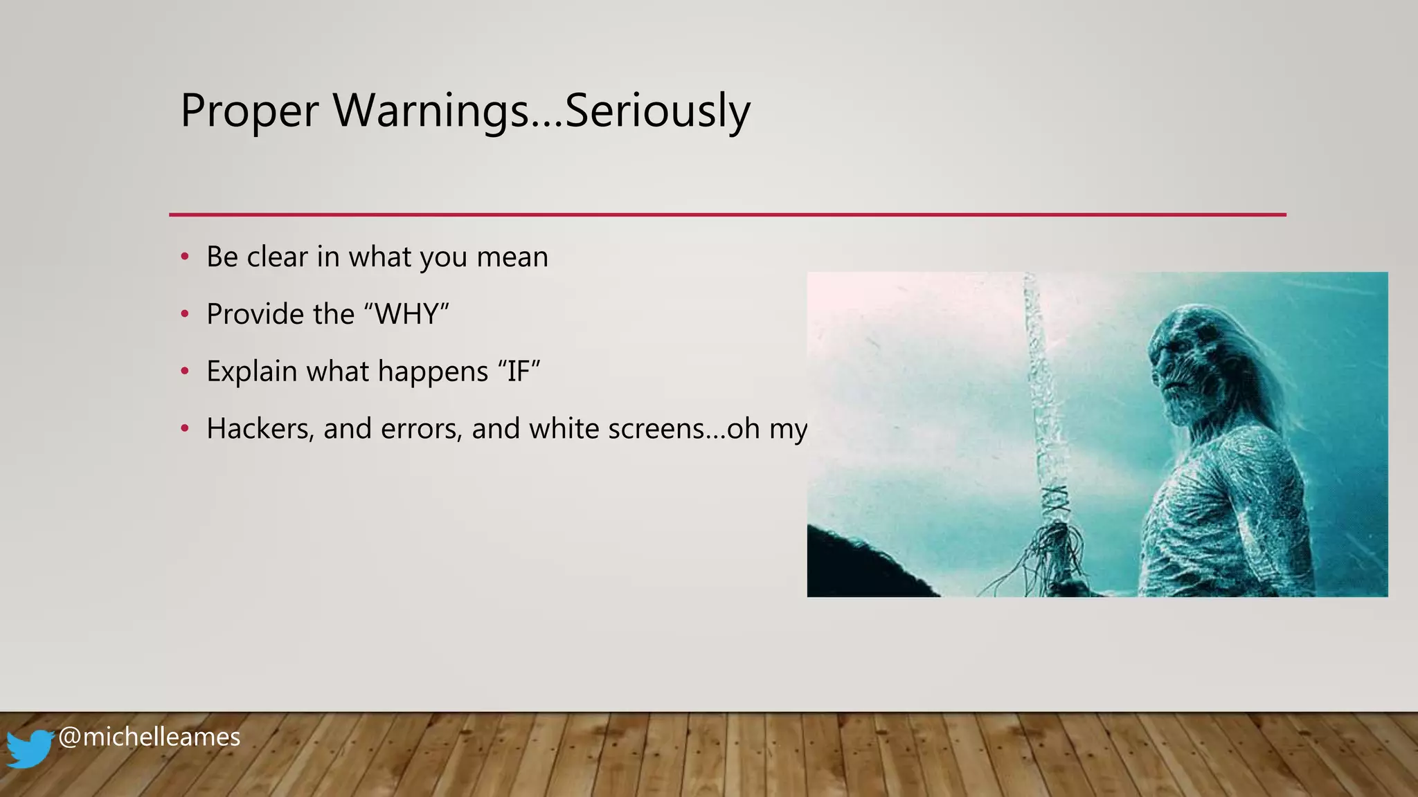 Proper Warnings…Seriously
• Be clear in what you mean
• Provide the “WHY”
• Explain what happens “IF”
• Hackers, and errors, and white screens…oh my!
@michelleames
 
