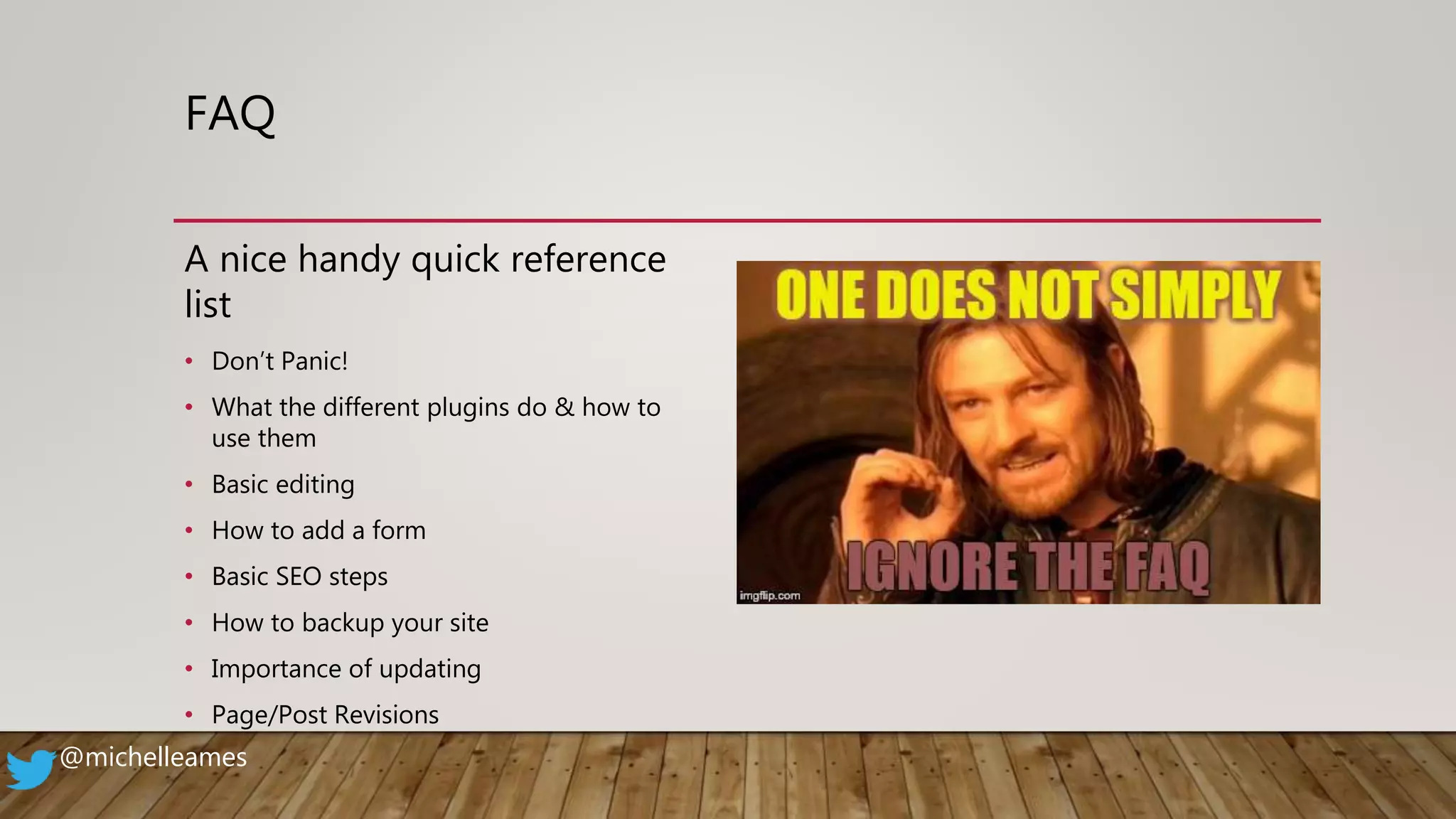 FAQ
A nice handy quick reference
list
• Don’t Panic!
• What the different plugins do & how to
use them
• Basic editing
• How to add a form
• Basic SEO steps
• How to backup your site
• Importance of updating
• Page/Post Revisions
@michelleames
 