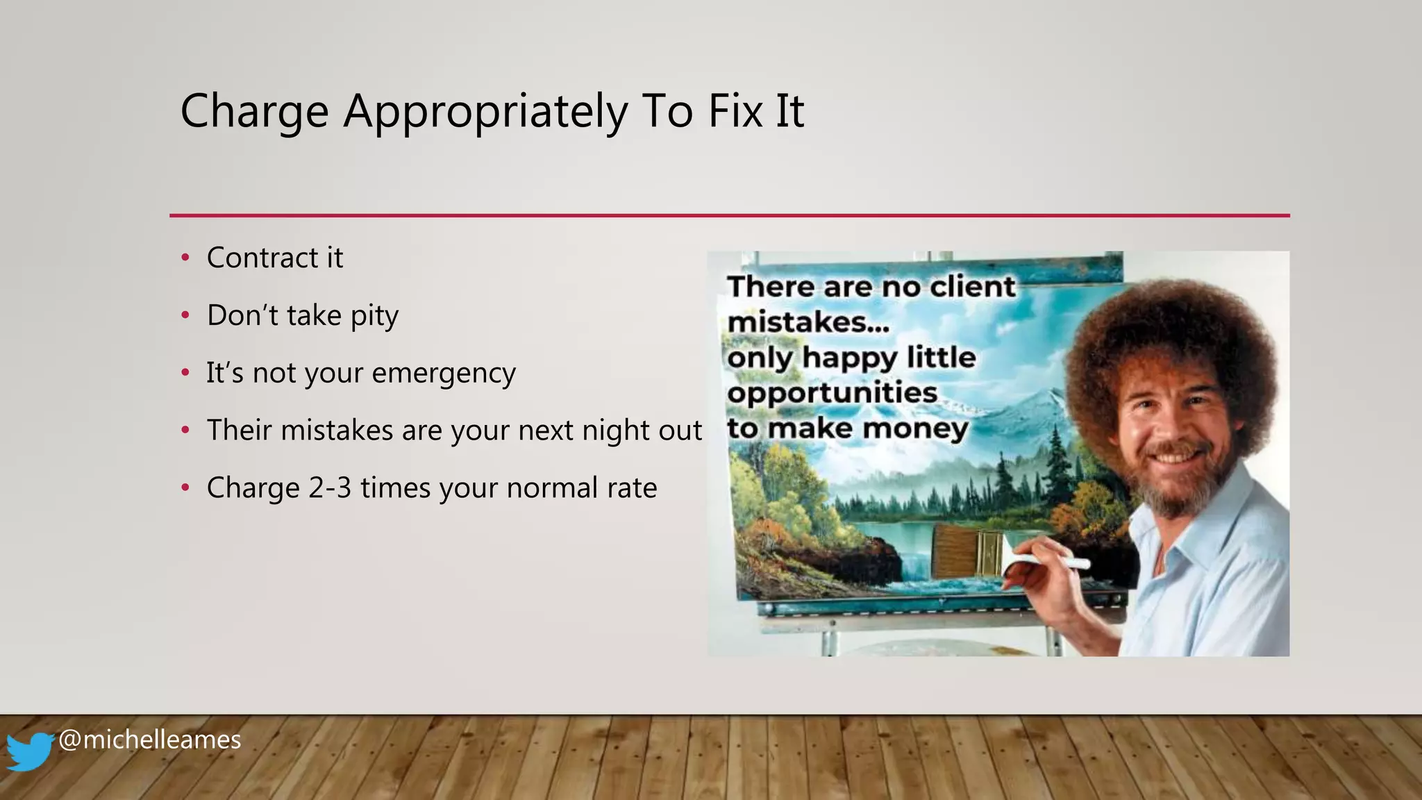 Charge Appropriately To Fix It
• Contract it
• Don’t take pity
• It’s not your emergency
• Their mistakes are your next night out
• Charge 2-3 times your normal rate
@michelleames
 