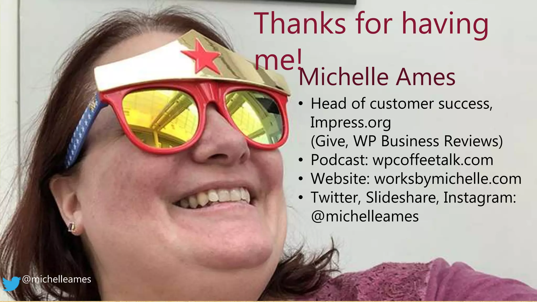@michelleames
Michelle Ames
• Head of customer success,
Impress.org
(Give, WP Business Reviews)
• Podcast: wpcoffeetalk.com
• Website: worksbymichelle.com
• Twitter, Slideshare, Instagram:
@michelleames
Thanks for having
me!
 