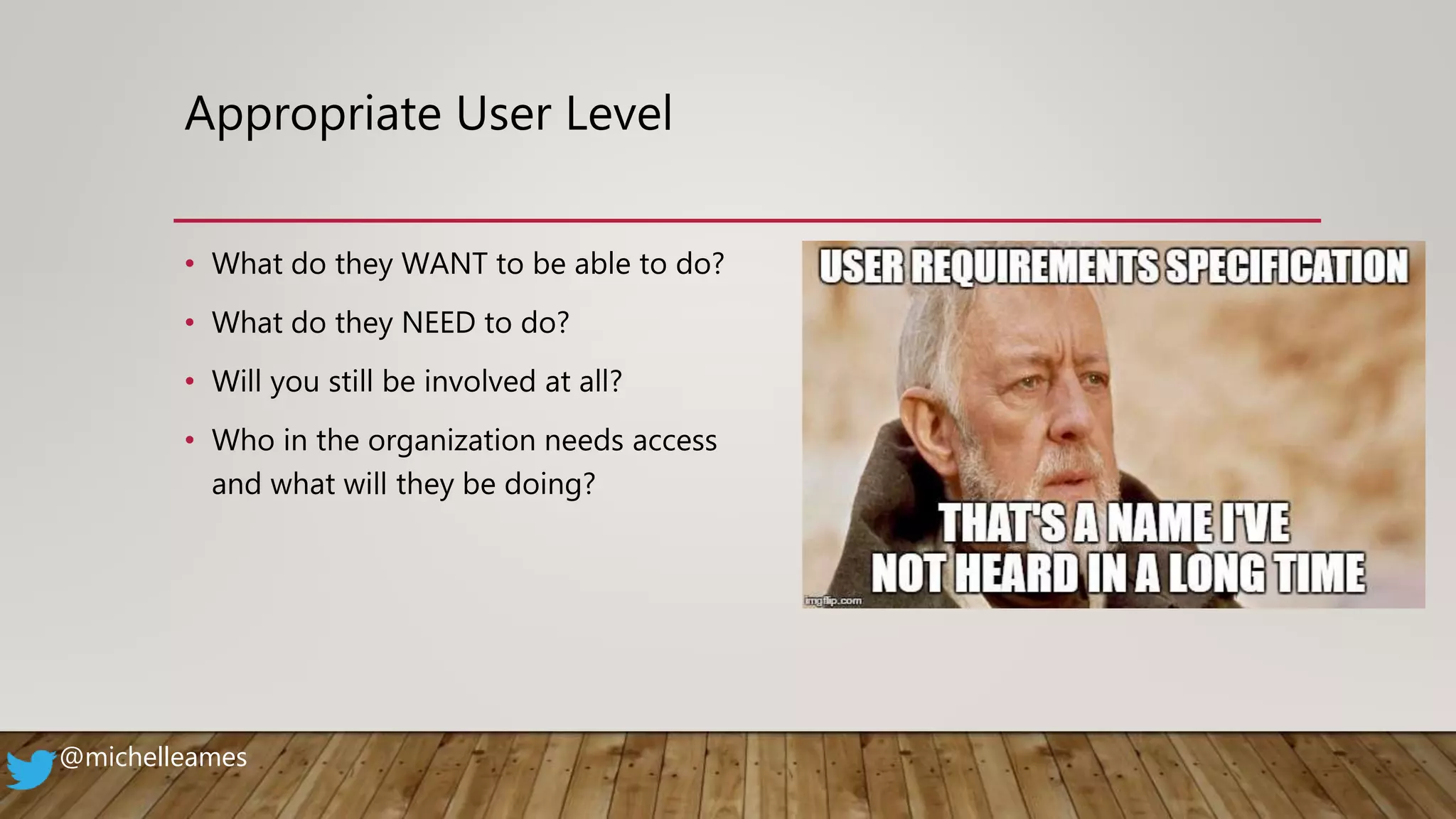 Appropriate User Level
• What do they WANT to be able to do?
• What do they NEED to do?
• Will you still be involved at all?
• Who in the organization needs access
and what will they be doing?
@michelleames
 