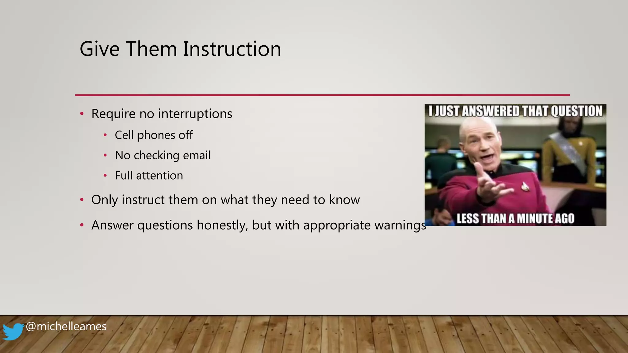 Give Them Instruction
• Require no interruptions
• Cell phones off
• No checking email
• Full attention
• Only instruct them on what they need to know
• Answer questions honestly, but with appropriate warnings
@michelleames
 