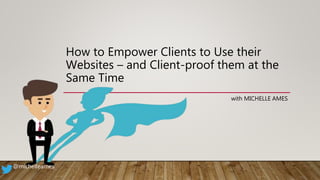 How to Empower Clients to Use their
Websites – and Client-proof them at the
Same Time
with MICHELLE AMES
@michelleames
 