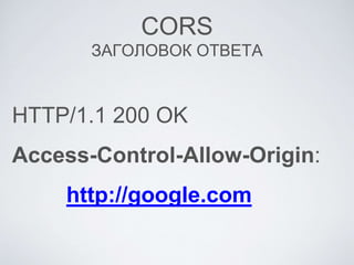 CORS
ЗАГОЛОВОК ОТВЕТА
HTTP/1.1 200 OK
Access-Control-Allow-Origin:
http://google.com
 