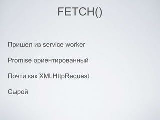 FETCH()
Пришел из service worker
Promise ориентированный
Почти как XMLHttpRequest
Сырой
 