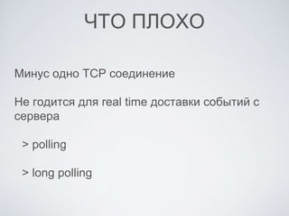 ЧТО ПЛОХО
Минус одно TCP соединение
Не годится для real time доставки событий с
сервера
> polling
> long polling
 
