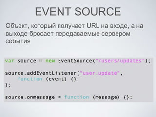 EVENT SOURCE
Объект, который получает URL на входе, а на
выходе бросает передаваемые сервером
события
 