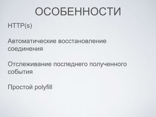 ОСОБЕННОСТИ
HTTP(s)
Автоматические восстановление
соединения
Отслеживание последнего полученного
события
Простой polyfill
 
