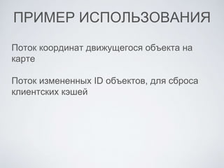 ПРИМЕР ИСПОЛЬЗОВАНИЯ
Поток координат движущегоcя объекта на
карте
Поток измененных ID объектов, для сброса
клиентских кэшей
 