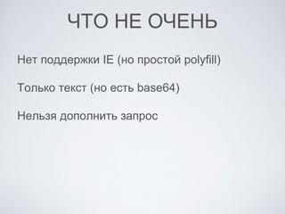 ЧТО НЕ ОЧЕНЬ
Нет поддержки IE (но простой polyfill)
Только текст (но есть base64)
Нельзя дополнить запрос
 