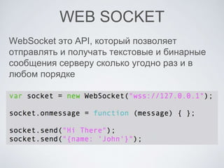 WEB SOCKET
WebSocket это API, который позволяет
отправлять и получать текстовые и бинарные
сообщения серверу сколько угодно раз и в
любом порядке
 