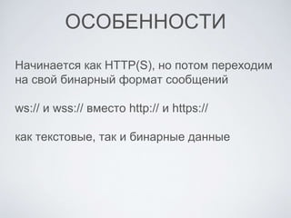 ОСОБЕННОСТИ
Начинается как HTTP(S), но потом переходим
на свой бинарный формат сообщений
ws:// и wss:// вместо http:// и https://
как текстовые, так и бинарные данные
 
