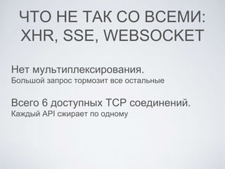 ЧТО НЕ ТАК СО ВСЕМИ:
XHR, SSE, WEBSOCKET
Нет мультиплексирования.
Большой запрос тормозит все остальные
Всего 6 доступных TCP соединений.
Каждый API сжирает по одному
 