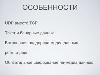 ОСОБЕННОСТИ
UDP вместо TCP
Текст и банарные данные
Встроенная поддержка медиа данных
peer-to-peer
Обязательное шифрование не-медиа данных
 