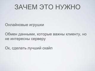 ЗАЧЕМ ЭТО НУЖНО
Онлайновые игрушки
Обмен данными, которые важны клиенту, но
не интересны серверу
Ок, сделать лучший скайп
 