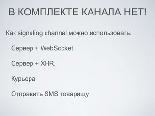 В КОМПЛЕКТЕ КАНАЛА НЕТ!
Как signaling channel можно использовать:
Сервер + WebSocket
Сервер + XHR,
Курьера
Отправить SMS товарищу
 