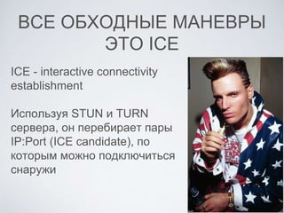 ВСЕ ОБХОДНЫЕ МАНЕВРЫ
ЭТО ICE
ICE - interactive connectivity
establishment
Используя STUN и TURN
сервера, он перебирает пары
IP:Port (ICE candidate), по
которым можно подключиться
снаружи
 