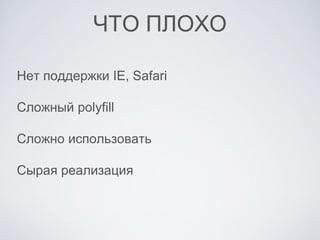 ЧТО ПЛОХО
Нет поддержки IE, Safari
Сложный polyfill
Сложно использовать
Сырая реализация
 