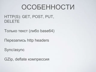 ОСОБЕННОСТИ
HTTP(S): GET, POST, PUT,
DELETE
Только текст (либо base64)
Перезапись http headers
Sync/async
GZip, deflate компрессия
 