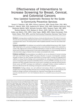 Effectiveness of Interventions to
            Increase Screening for Breast, Cervical,
                     and Colorectal Cancers
                   Nine Updated Systematic Reviews for the Guide
                         to Community Preventive Services
        Susan A. Sabatino, MD, MPH, Briana Lawrence, MPH, Randy Elder, PhD, MEd,
     Shawna L. Mercer, MSc, PhD, Katherine M. Wilson, PhD, MPH, Barbara DeVinney, PhD,
         Stephanie Melillo, MPH, Michelle Carvalho, MPH, Stephen Taplin, MD, MPH,
            Roshan Bastani, PhD, Barbara K. Rimer, DrPH, Sally W. Vernon, PhD,
        Cathy Lee Melvin, PhD, MPH, Vicky Taylor, BMBS, MPH, Maria Fernandez, PhD,
         Karen Glanz, PhD, MPH, and the Community Preventive Services Task Force

                Context: Screening reduces mortality from breast, cervical, and colorectal cancers. The Guide to Community
                Preventive Services previously conducted systematic reviews on the effectiveness of 11 interventions to increase
                screening for these cancers. This article presents results of updated systematic reviews for nine of these inter-
                ventions.
                Evidence acquisition: Five databases were searched for studies published during January 2004–October
                2008. Studies had to (1) be a primary investigation of one or more intervention category; (2) be conducted in a
                country with a high-income economy; (3) provide information on at least one cancer screening outcome of
                interest; and (4) include screening use prior to intervention implementation or a concurrent group unexposed
                to the intervention category of interest. Forty-fıve studies were included in the reviews.
                Evidence synthesis: Recommendations were added for one-on-one education to increase screening
                with fecal occult blood testing (FOBT) and group education to increase mammography screening.
                Strength of evidence for client reminder interventions to increase FOBT screening was upgraded from
                suffıcient to strong. Previous fındings and recommendations for reducing out-of-pocket costs (breast
                cancer screening); provider assessment and feedback (breast, cervical, and FOBT screening); one-on-one
                education and client reminders (breast and cervical cancer screening); and reducing structural barriers
                (breast cancer and FOBT screening) were reaffırmed or unchanged. Evidence remains insuffıcient to
                determine effectiveness for the remaining screening tests and intervention categories.
                Conclusions: Findings indicate new and reaffırmed interventions effective in promoting recom-
                mended cancer screening, including colorectal cancer screening. Findings can be used in community and
                healthcare settings to promote recommended care. Important research gaps also are described.
                (Am J Prev Med 2012;43(1):97–118) © 2012 Published by Elsevier Inc. on behalf of American Journal of Preventive
                Medicine




From the Division of Cancer Prevention and Control (Sabatino, Melillo), National      School of Medicine, the Department of Biobehavioral Health Sciences (Glanz),
Center for Chronic Disease Prevention and Health Promotion, the Community             School of Nursing, the University of Pennsylvania, Philadelphia, Pennsylvania,
Guide Branch, Epidemiology Analysis Program Offıce (Elder, Mercer, Wilson),           Barbara DeVinney is an Independent Contractor in Christiansburg, Virginia.
Offıce of Surveillance, Epidemiology, and Laboratory Services, CDC, Rollins              Dr. Wilson was affıliated with the Division of Cancer Prevention and
School of Public Health (Carvalho), Emory University, Atlanta, Georgia; the Divi-     Control, National Center for Chronic Disease Prevention and Health Pro-
sion of Health Promotion and Behavioral Sciences (Lawrence, Vernon, Fernan-           motion, CDC, and Dr. Melvin was affıliated with The University of North
dez), the University of Texas School of Public Health, Houston, Texas; the Division   Carolina at Chapel Hill when this research was completed.
ofCancerControlandPopulationSciences,theNationalCancerInstitute(Taplin),                 Names and affıliations of Task Force members are available at
National Institutes of Health, Bethesda, Maryland; the UCLA School of Public          www.thecommunityguide.org/about/task-force-members.html.
Health (Bastani), Los Angeles, California; Gillings School of Global Public Health       Address correspondence to: Susan A. Sabatino, MD, MPH, Division of
                                                                                      Cancer Prevention and Control, CDC, 4770 Buford Highway (K-55), At-
(Rimer), University of North Carolina at Chapel Hill, Chapel Hill, North Carolina,
                                                                                      lanta GA 30341. E-mail: SSabatino@cdc.gov.
Medical University of South Carolina (Melvin), Charleston, SC; the Division of
                                                                                         0749-3797/$36.00
PublicHealthSciences(Taylor),FredHutchinsonCancerResearchCenter,Seattle,                  http://dx.doi.org/10.1016/j.amepre.2012.04.009
Washington;theDepartmentofBiostatisticsandEpidemiology(Glanz),Perelman


© 2012 Published by Elsevier Inc. on behalf of American Journal of Preventive Medicine                              Am J Prev Med 2012;43(1):97–118 97
 