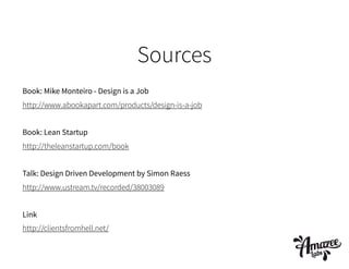Sources
Book: Mike Monteiro - Design is a Job
http://www.abookapart.com/products/design-is-a-job
Book: Lean Startup
http://theleanstartup.com/book
Talk: Design Driven Development by Simon Raess
http://www.ustream.tv/recorded/38003089
Link
http://clientsfromhell.net/

 