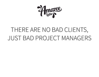 THERE ARE NO BAD CLIENTS,
JUST BAD PROJECT MANAGERS

 