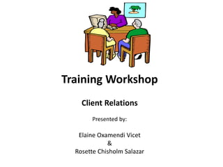 Training Workshop
Client Relations
Presented by:
Elaine Oxamendi Vicet
&
Rosette Chisholm Salazar
 