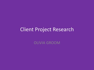 Client Project Research
OLIVIA GROOM
 