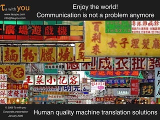 Enjoy the world!
                          Communication is not a problem anymore
 www.tauyou.com
 info@tauyou.com




 © 2009 Ta with you

                         Human quality machine translation solutions
Corporate presentation
    January 2009
 