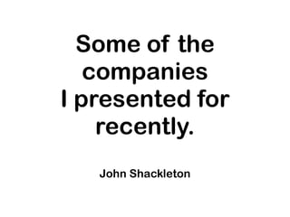 Some of the
   companies
I presented for
    recently.
   John Shackleton
 