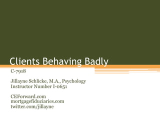 Clients Behaving Badly
C-7918

Jillayne Schlicke, M.A., Psychology
Instructor Number I-0651

CEForward.com
mortgagefiduciaries.com
twitter.com/jillayne
 