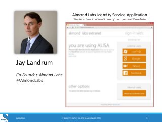 6/28/2013 +1 (866) 773-9175 | SALES@ALMONDLABS.COM 1
Jay Landrum
Co-Founder, Almond Labs
@AlmondLabs
Almond Labs Identity Service Application
Simple external authentication for on premise SharePoint
 