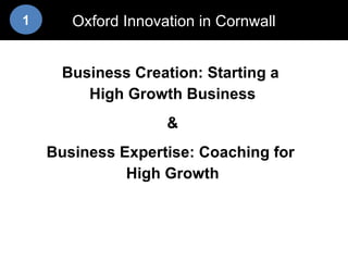 Business Creation: Starting a  High Growth Business & Business Expertise: Coaching for  High Growth Oxford Innovation in Cornwall 1 