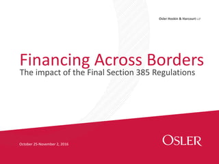 Osler Hoskin & Harcourt LLP
October 25-November 2, 2016
Financing Across Borders
The impact of the Final Section 385 Regulations
 