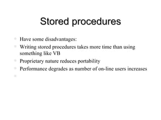 Stored procedures Have some disadvantages: Writing stored procedures takes more time than using something like VB Proprietary nature reduces portability Performance degrades as number of on-line users increases 