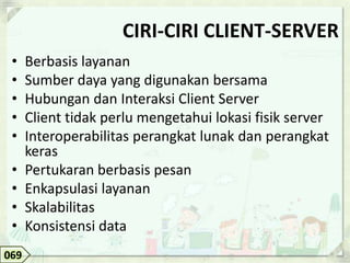 CIRI-CIRI CLIENT-SERVER
 •    Berbasis layanan
 •    Sumber daya yang digunakan bersama
 •    Hubungan dan Interaksi Client Server
 •    Client tidak perlu mengetahui lokasi fisik server
 •    Interoperabilitas perangkat lunak dan perangkat
      keras
 •    Pertukaran berbasis pesan
 •    Enkapsulasi layanan
 •    Skalabilitas
 •    Konsistensi data
069
 