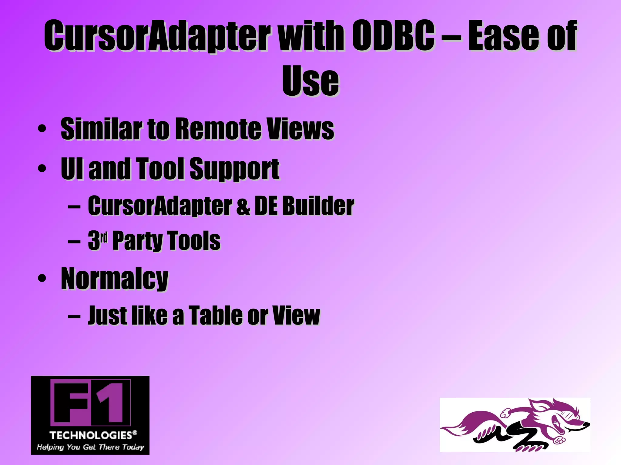 CursorAdapter with ODBC – Ease of
              Use
• Similar to Remote Views
• UI and Tool Support
  – CursorAdapter & DE Builder
  – 3rd Party Tools
• Normalcy
  – Just like a Table or View
 