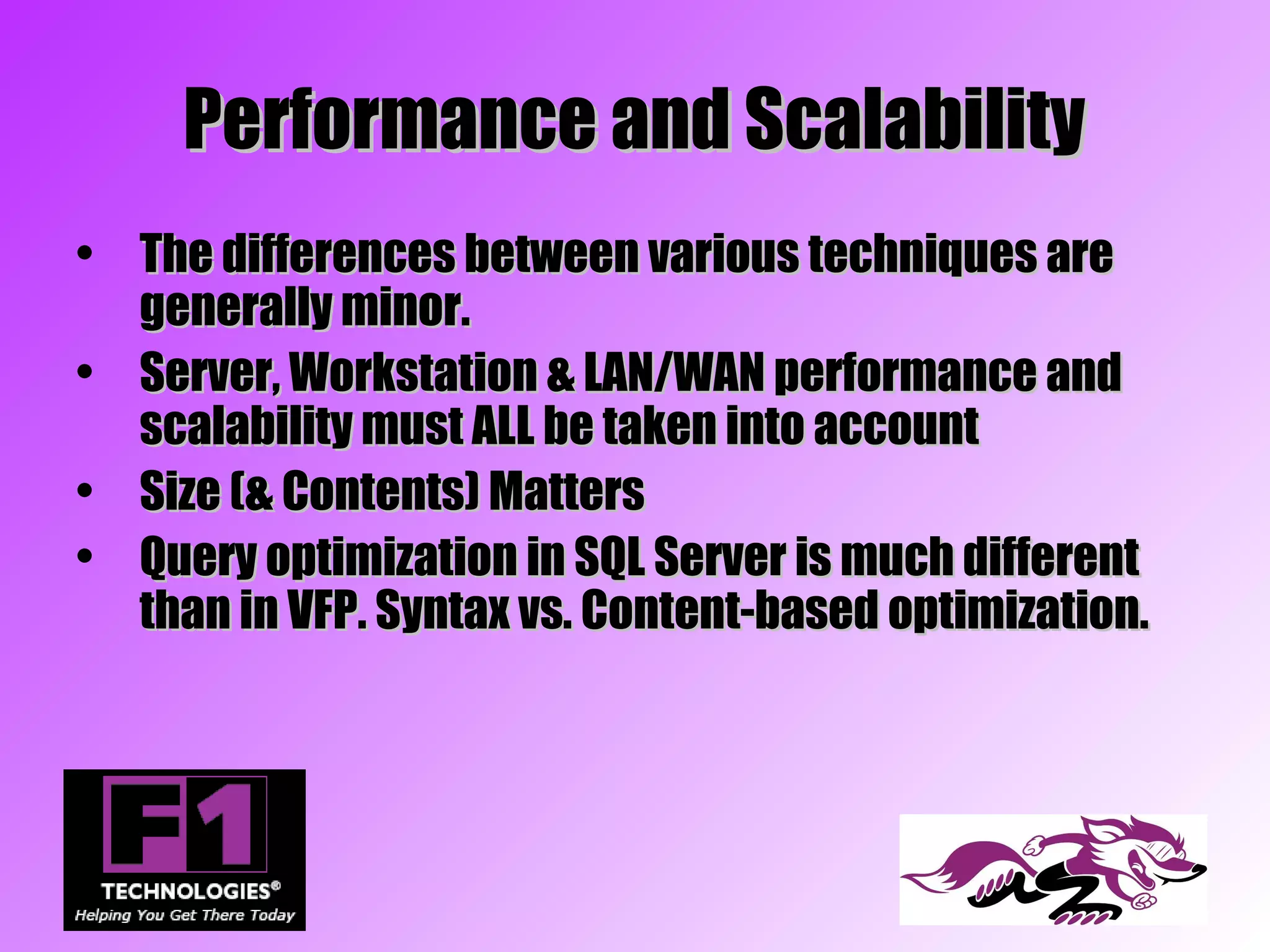 Performance and Scalability
• The differences between various techniques are
  generally minor.
• Server, Workstation & LAN/WAN performance and
  scalability must ALL be taken into account
• Size (& Contents) Matters
• Query optimization in SQL Server is much different
  than in VFP. Syntax vs. Content-based optimization.
 