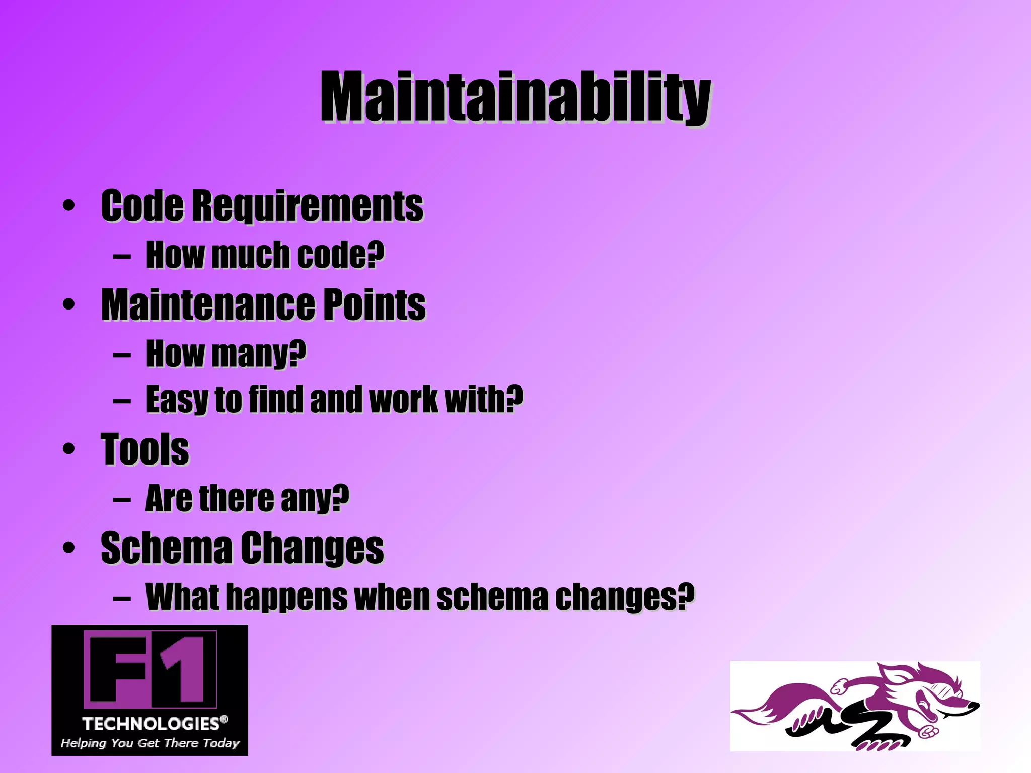 Maintainability
• Code Requirements
  – How much code?
• Maintenance Points
  – How many?
  – Easy to find and work with?
• Tools
  – Are there any?
• Schema Changes
  – What happens when schema changes?
 