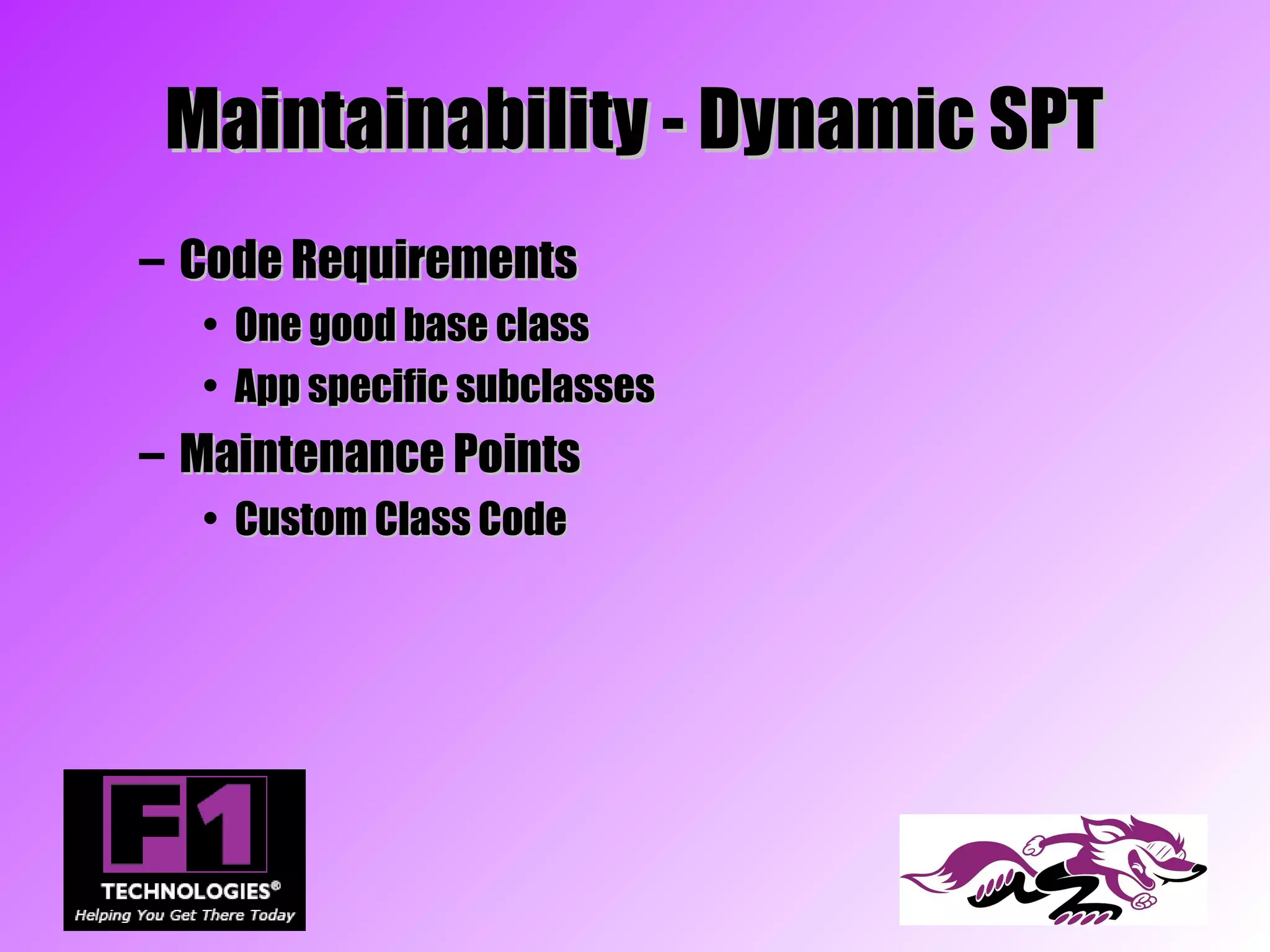 Maintainability - Dynamic SPT
– Code Requirements
  • One good base class
  • App specific subclasses
– Maintenance Points
  • Custom Class Code
 