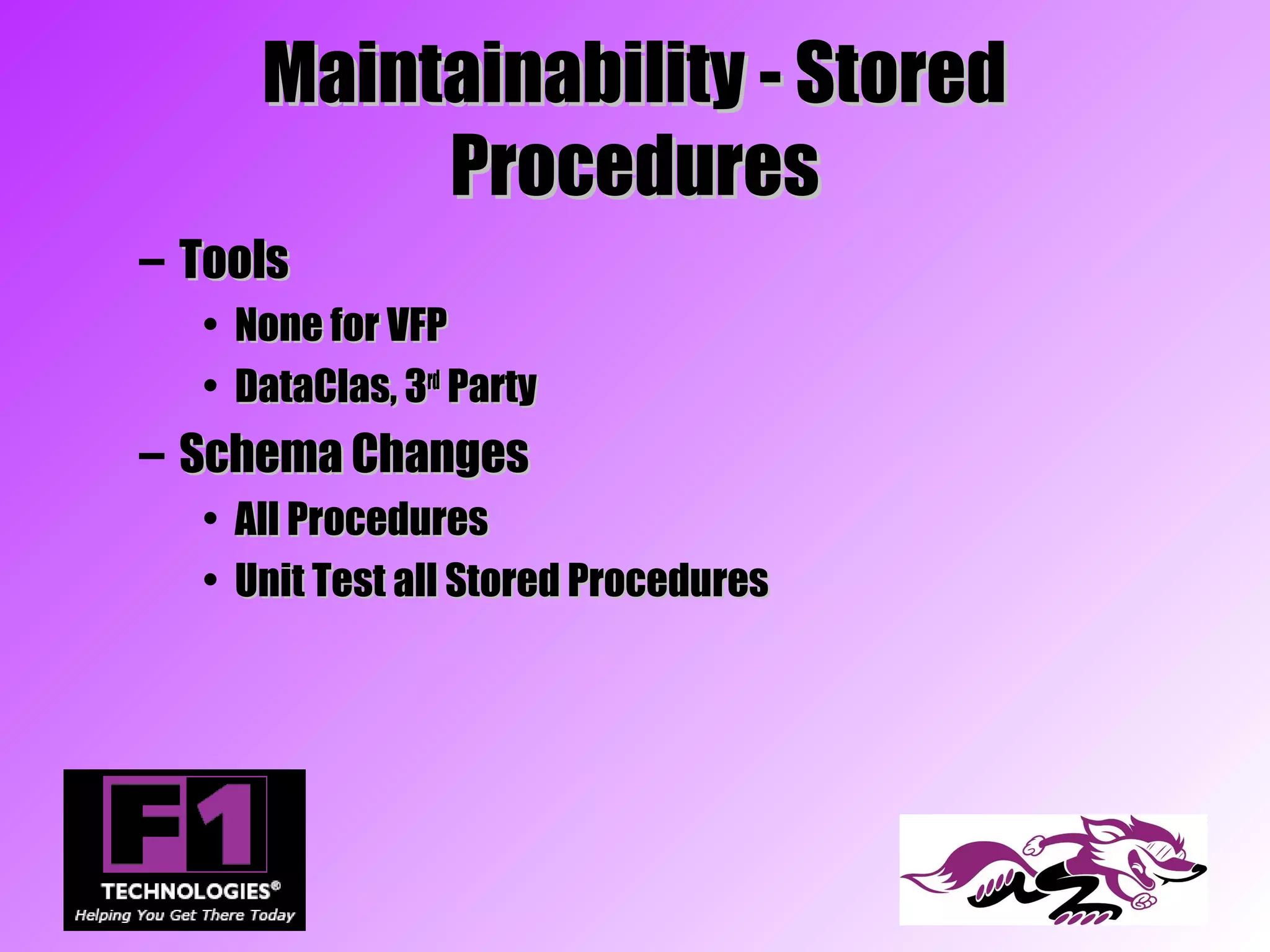 Maintainability - Stored
          Procedures
– Tools
  • None for VFP
  • DataClas, 3rd Party
– Schema Changes
  • All Procedures
  • Unit Test all Stored Procedures
 