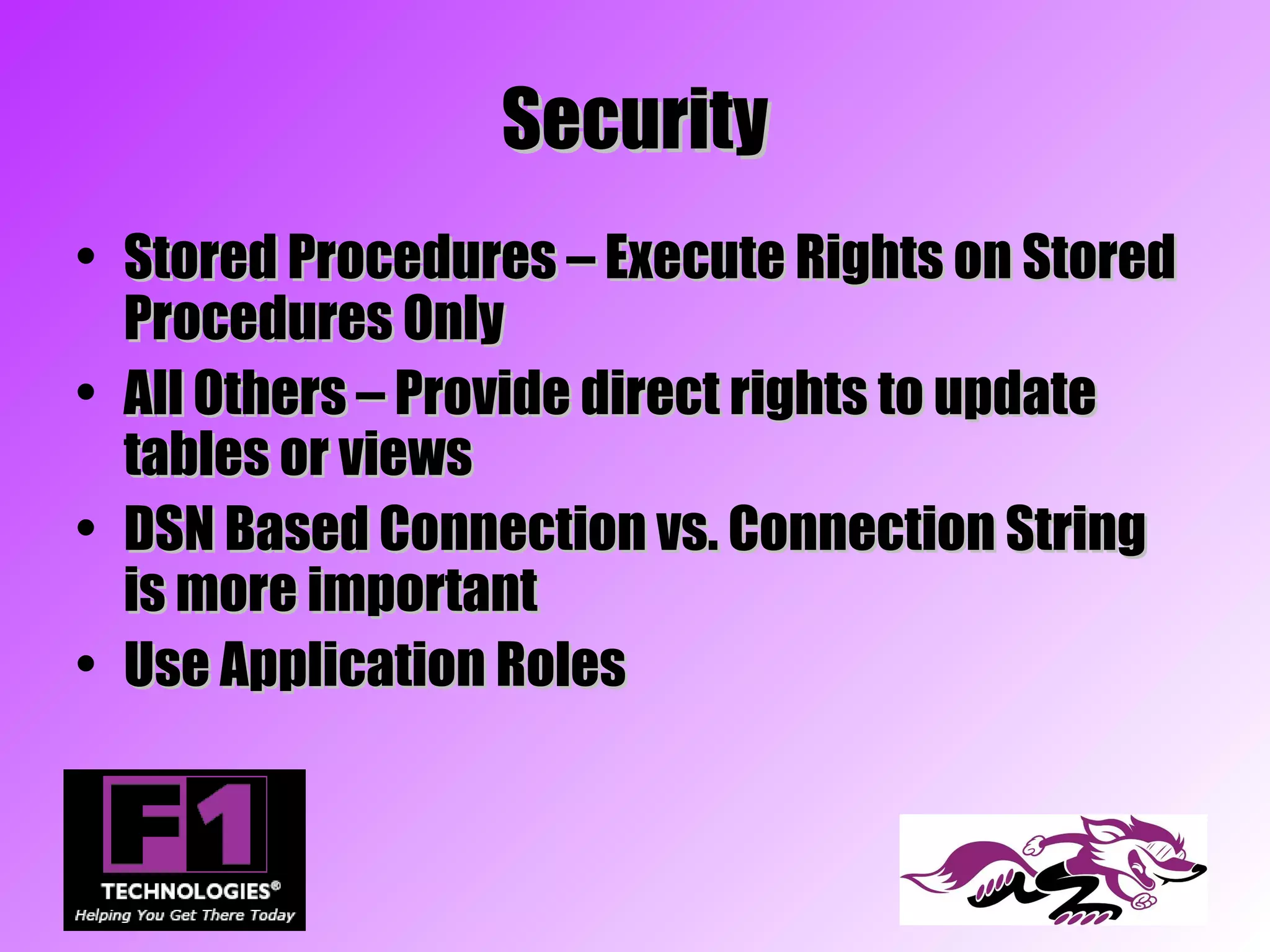 Security
• Stored Procedures – Execute Rights on Stored
  Procedures Only
• All Others – Provide direct rights to update
  tables or views
• DSN Based Connection vs. Connection String
  is more important
• Use Application Roles
 