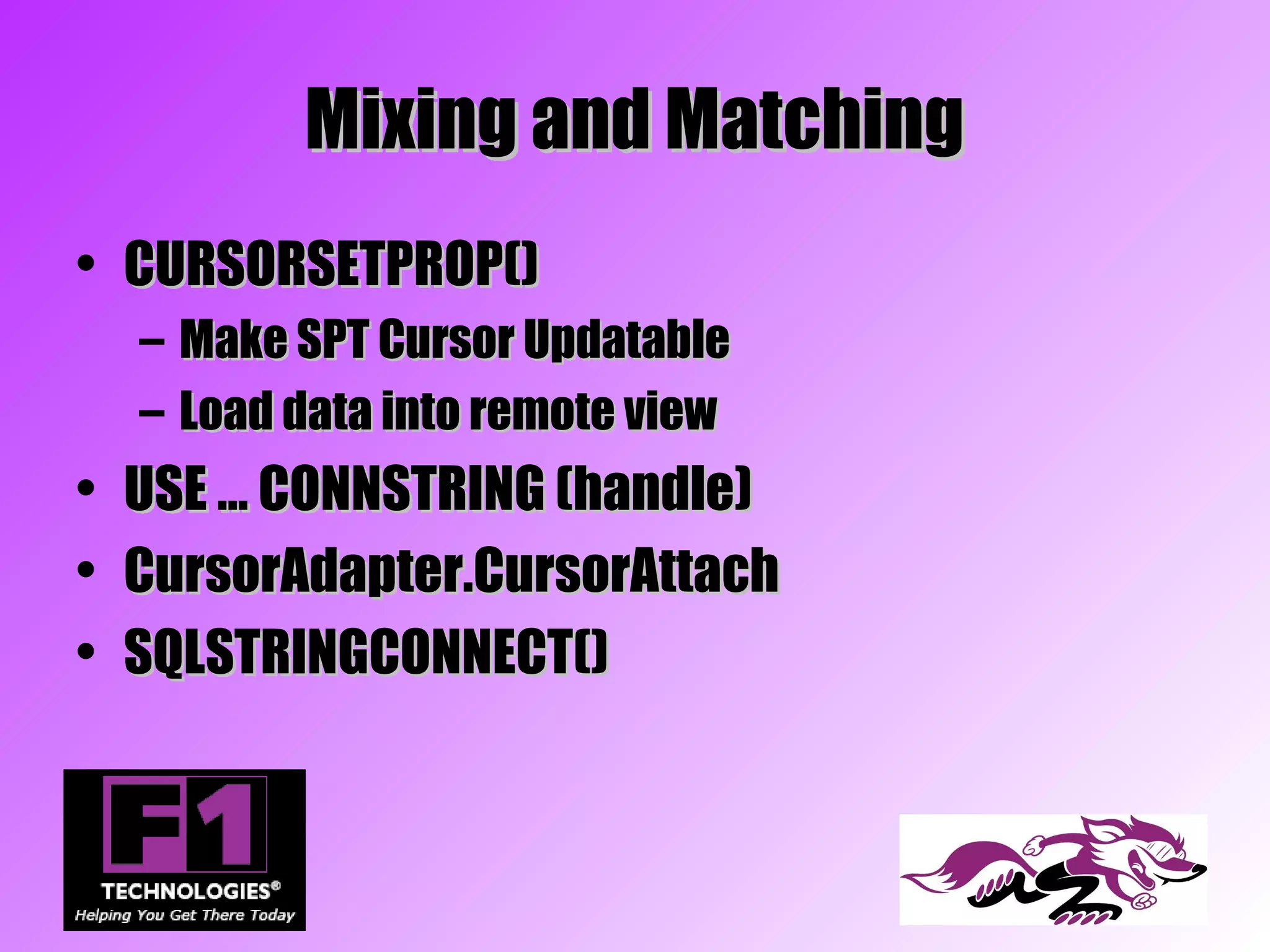 Mixing and Matching
• CURSORSETPROP()
    –   Make SPT Cursor Updatable
    –   Load data into remote view
•   USE … CONNSTRING (handle)
•   CursorAdapter.CursorAttach
•   SQLSTRINGCONNECT()
 