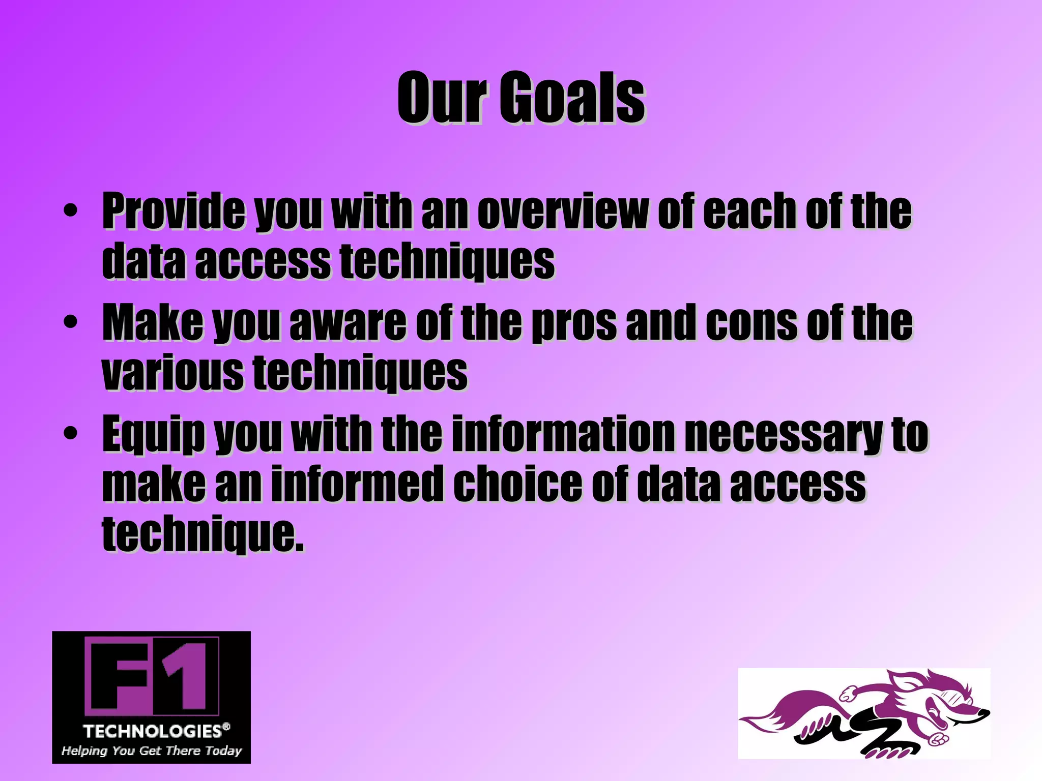 Our Goals
• Provide you with an overview of each of the
  data access techniques
• Make you aware of the pros and cons of the
  various techniques
• Equip you with the information necessary to
  make an informed choice of data access
  technique.
 