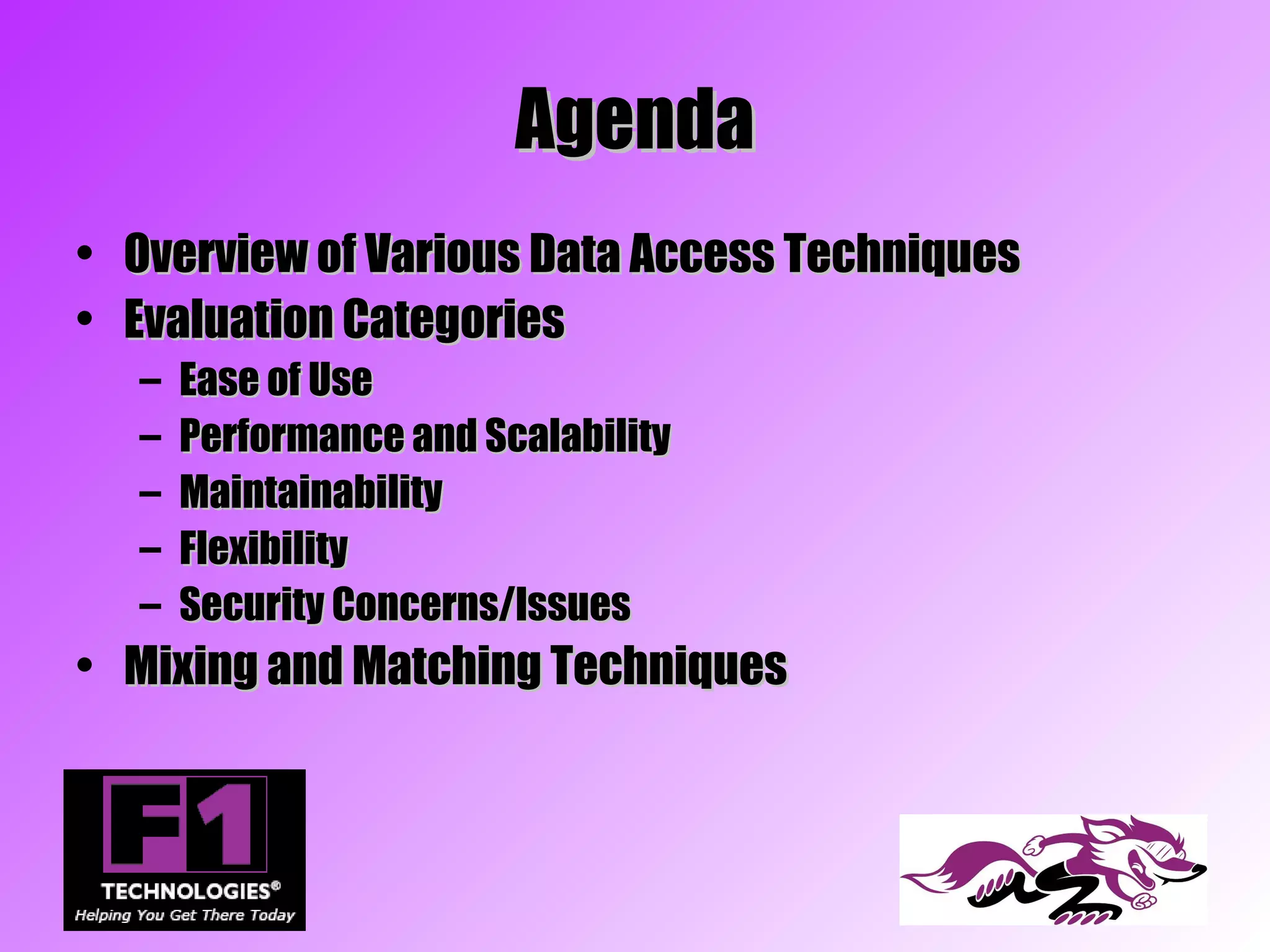 Agenda
• Overview of Various Data Access Techniques
• Evaluation Categories
  –   Ease of Use
  –   Performance and Scalability
  –   Maintainability
  –   Flexibility
  –   Security Concerns/Issues
• Mixing and Matching Techniques
 