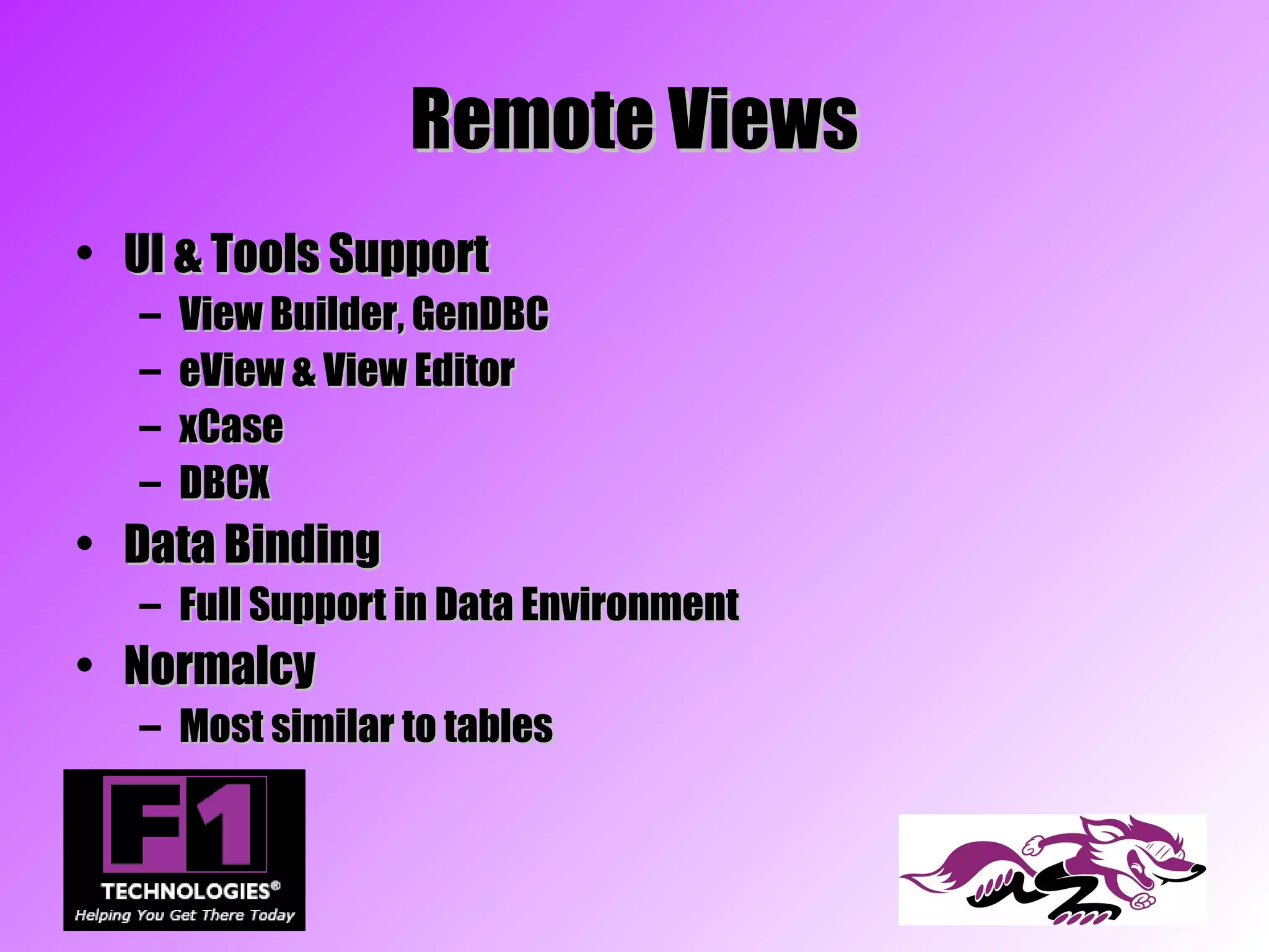 Remote Views
• UI & Tools Support
   –   View Builder, GenDBC
   –   eView & View Editor
   –   xCase
   –   DBCX
• Data Binding
   – Full Support in Data Environment
• Normalcy
   – Most similar to tables
 