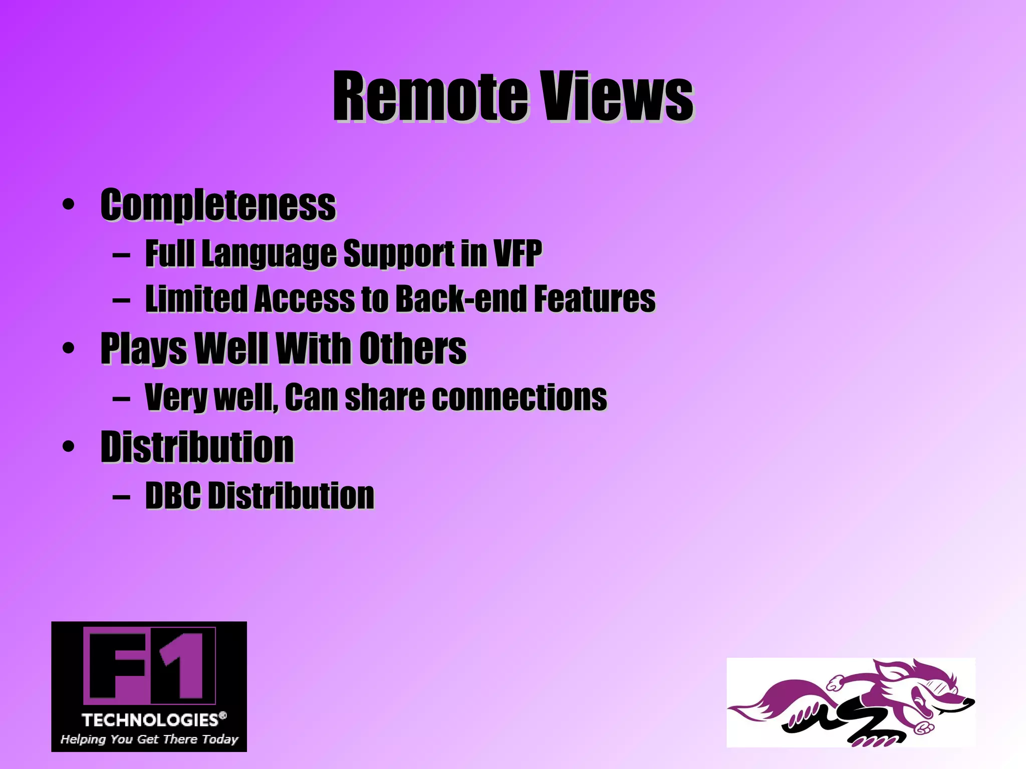 Remote Views
• Completeness
   –   Full Language Support in VFP
   –   Limited Access to Back-end Features
• Plays Well With Others
   – Very well, Can share connections
• Distribution
   – DBC Distribution
 
