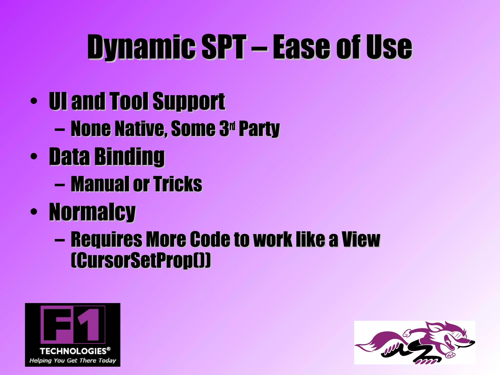 Dynamic SPT – Ease of Use
• UI and Tool Support
  – None Native, Some 3rd Party
• Data Binding
  – Manual or Tricks
• Normalcy
  – Requires More Code to work like a View
    (CursorSetProp())
 